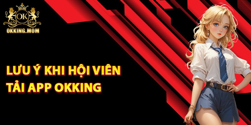Tải App Okking – Hướng Dẫn Cách Cài Đặt Phiên Bản Mới 4 Các điểm lưu ý khi hội viên tải app Okking