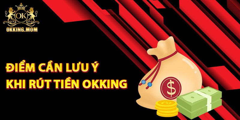 Rút Tiền Okking – Hướng Dẫn Dễ Hiểu Dành Cho Tân Thủ 4 Những điểm cần lưu ý khi rút tiền Okking
