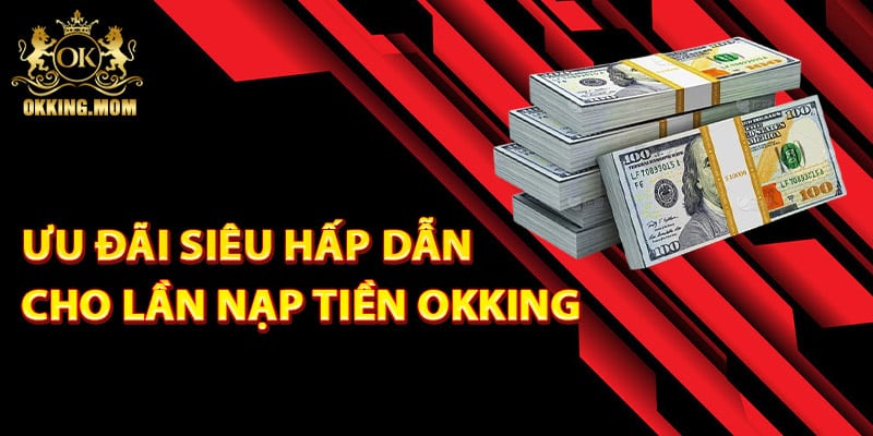 Nạp Tiền Okking – Giao Dịch Siêu Tốc Bảo Mật Tuyệt Đối 3 Ưu đãi siêu hấp dẫn cho lần nạp tiền Okking